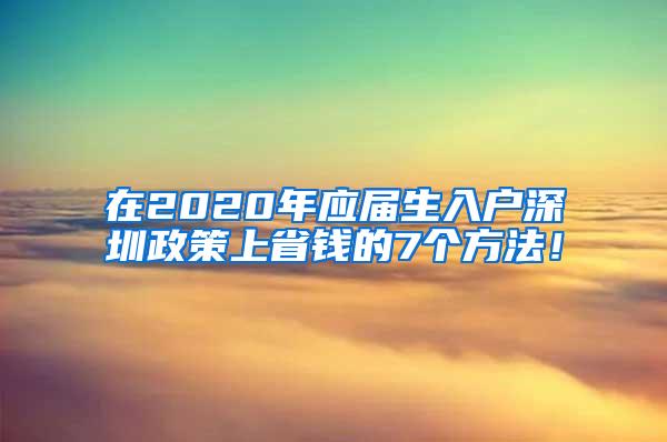 在2020年應(yīng)屆生入戶深圳政策上省錢的7個方法！