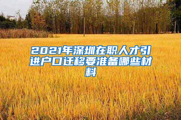 2021年深圳在職人才引進戶口遷移要準備哪些材料