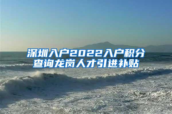 深圳入戶2022入戶積分查詢龍崗人才引進補貼