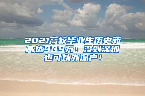 2021高校畢業(yè)生歷史新高達909萬！沒到深圳也可以辦深戶！