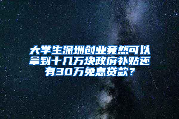 大學生深圳創(chuàng)業(yè)竟然可以拿到十幾萬塊政府補貼還有30萬免息貸款？