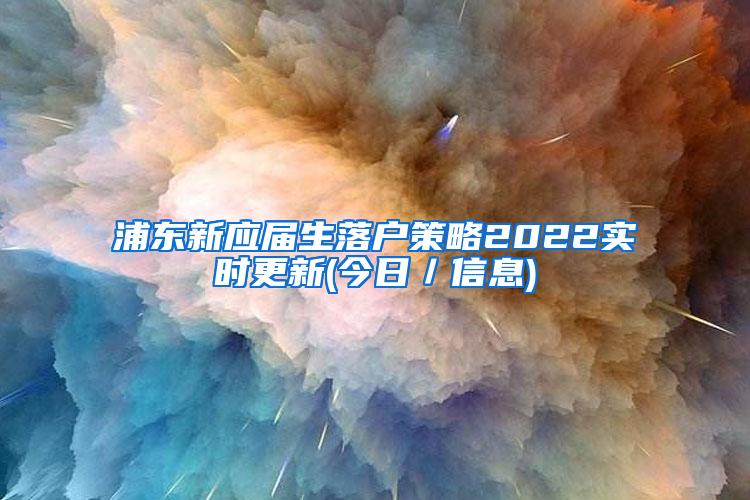 浦東新應(yīng)屆生落戶策略2022實(shí)時(shí)更新(今日／信息)