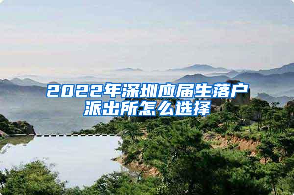 2022年深圳應(yīng)屆生落戶派出所怎么選擇