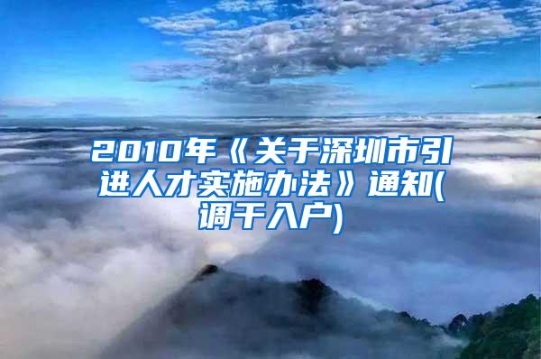 2010年《關(guān)于深圳市引進(jìn)人才實(shí)施辦法》通知(調(diào)干入戶)