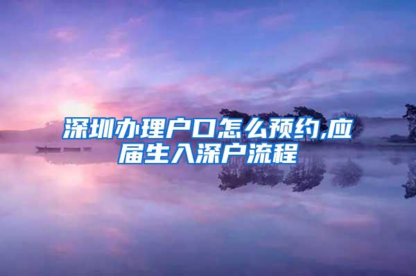 深圳辦理戶口怎么預(yù)約,應(yīng)屆生入深戶流程