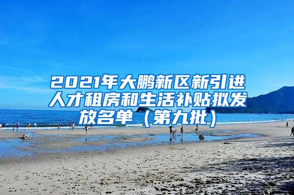 2021年大鵬新區(qū)新引進(jìn)人才租房和生活補(bǔ)貼擬發(fā)放名單（第九批）