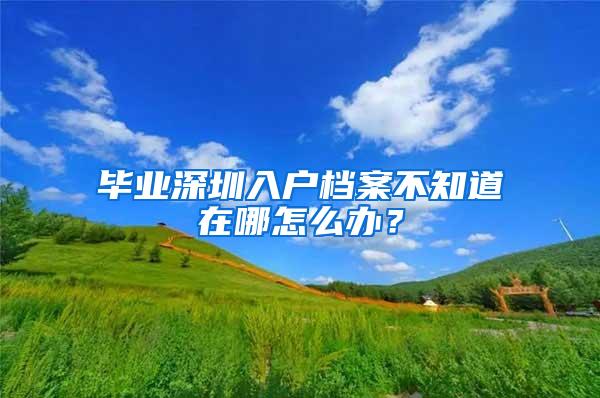 畢業(yè)深圳入戶檔案不知道在哪怎么辦？