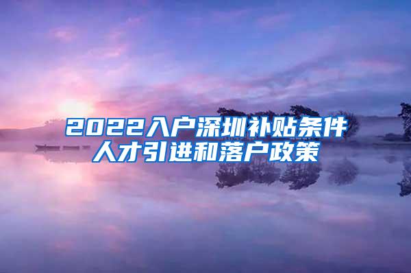 2022入戶深圳補(bǔ)貼條件人才引進(jìn)和落戶政策