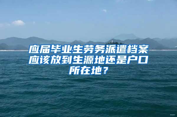 應屆畢業(yè)生勞務派遣檔案應該放到生源地還是戶口所在地？