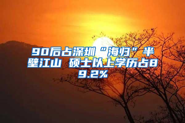 90后占深圳“海歸”半壁江山 碩士以上學(xué)歷占89.2%