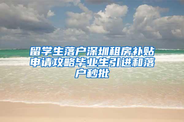 留學(xué)生落戶深圳租房補貼申請攻略畢業(yè)生引進(jìn)和落戶秒批