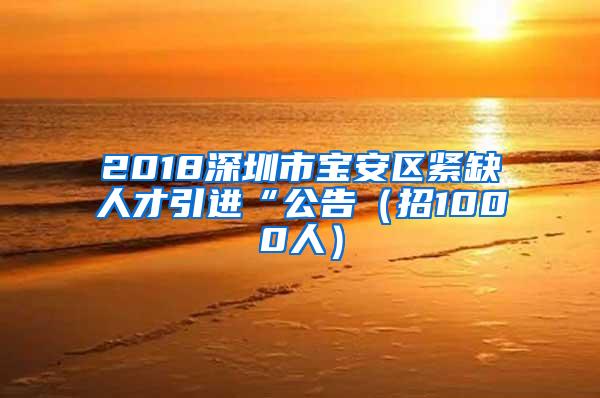 2018深圳市寶安區(qū)緊缺人才引進(jìn)“公告（招1000人）