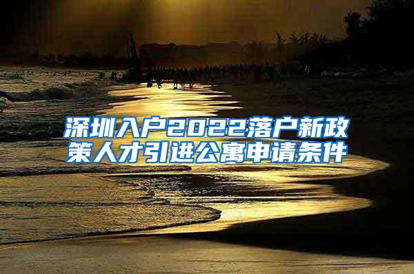 深圳入戶2022落戶新政策人才引進(jìn)公寓申請(qǐng)條件