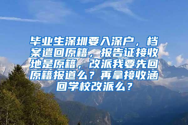 畢業(yè)生深圳要入深戶，檔案遣回原籍，報告證接收地是原籍，改派我要先回原籍報道么？再拿接收涵回學(xué)校改派么？