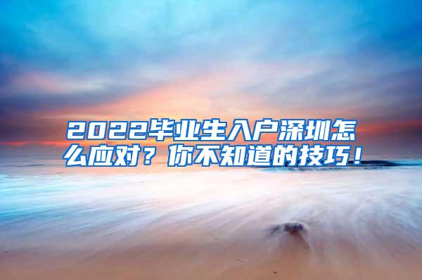 2022畢業(yè)生入戶深圳怎么應對？你不知道的技巧！