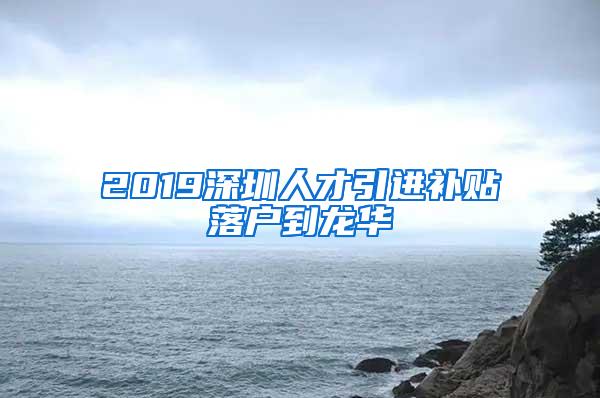 2019深圳人才引進(jìn)補(bǔ)貼落戶(hù)到龍華