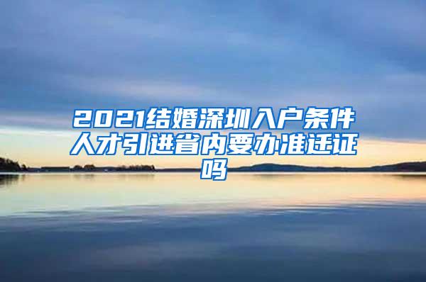 2021結(jié)婚深圳入戶條件人才引進省內(nèi)要辦準遷證嗎