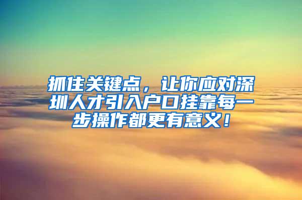 抓住關(guān)鍵點，讓你應對深圳人才引入戶口掛靠每一步操作都更有意義！