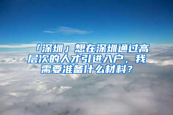 「深圳」想在深圳通過高層次的人才引進(jìn)入戶，我需要準(zhǔn)備什么材料？