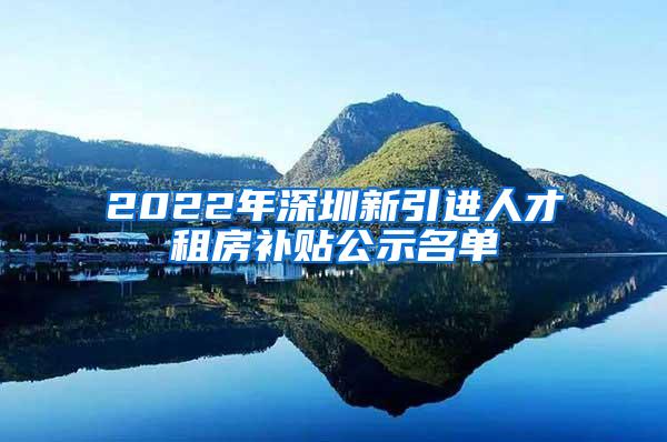 2022年深圳新引進人才租房補貼公示名單