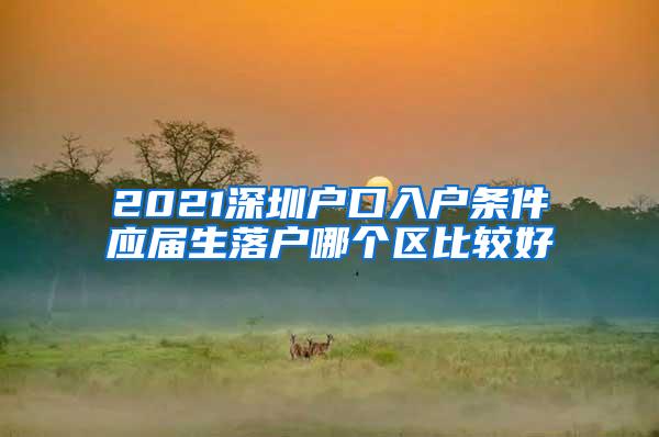 2021深圳戶口入戶條件應(yīng)屆生落戶哪個(gè)區(qū)比較好