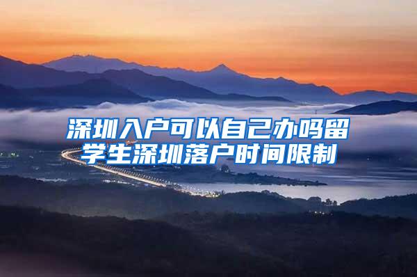 深圳入戶可以自己辦嗎留學(xué)生深圳落戶時(shí)間限制