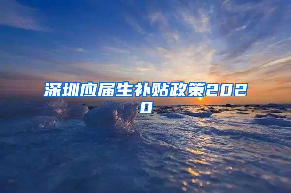 深圳應(yīng)屆生補貼政策2020