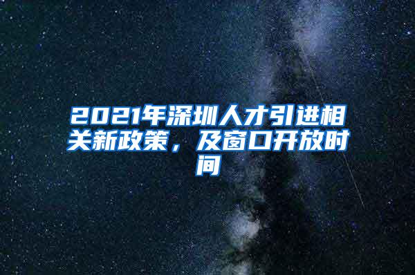 2021年深圳人才引進(jìn)相關(guān)新政策，及窗口開(kāi)放時(shí)間