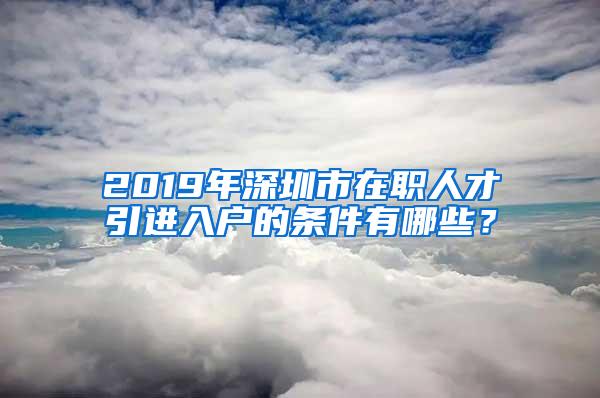 2019年深圳市在職人才引進入戶的條件有哪些？