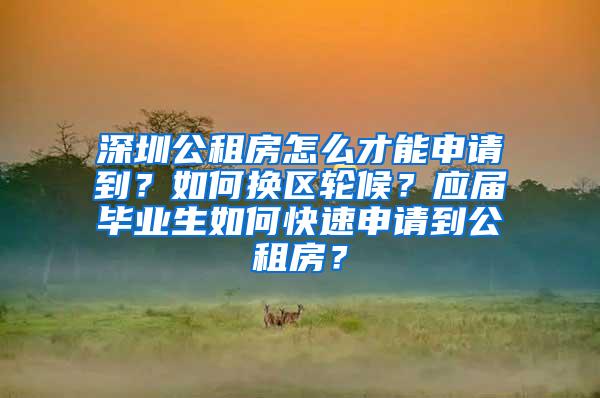 深圳公租房怎么才能申請到？如何換區(qū)輪候？應(yīng)屆畢業(yè)生如何快速申請到公租房？