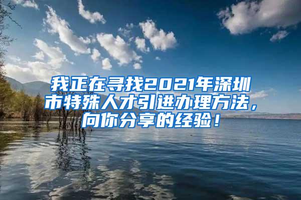 我正在尋找2021年深圳市特殊人才引進辦理方法，向你分享的經(jīng)驗！