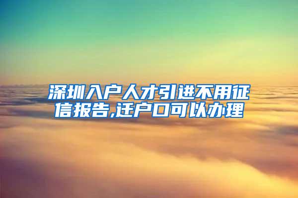 深圳入戶人才引進(jìn)不用征信報告,遷戶口可以辦理