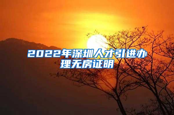 2022年深圳人才引進(jìn)辦理無房證明