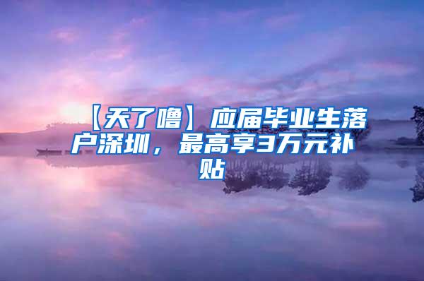 【天了?！繎?yīng)屆畢業(yè)生落戶深圳，最高享3萬元補貼