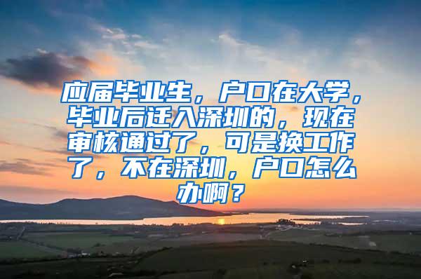 應(yīng)屆畢業(yè)生，戶口在大學(xué)，畢業(yè)后遷入深圳的，現(xiàn)在審核通過了，可是換工作了，不在深圳，戶口怎么辦??？