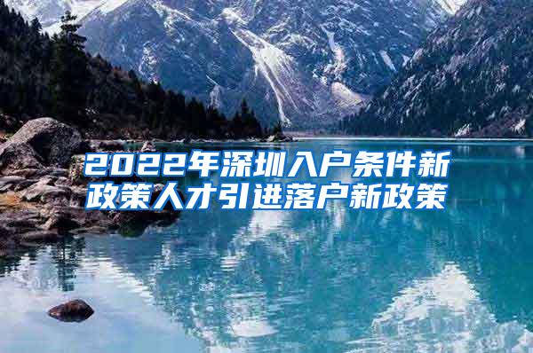 2022年深圳入戶條件新政策人才引進(jìn)落戶新政策