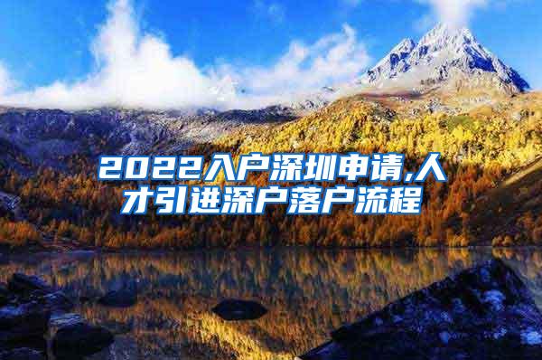 2022入戶深圳申請,人才引進(jìn)深戶落戶流程