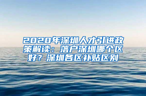 2020年深圳人才引進政策解讀：落戶深圳哪個區(qū)好？深圳各區(qū)補貼區(qū)別