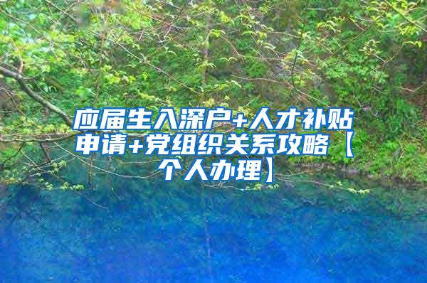 應(yīng)屆生入深戶+人才補(bǔ)貼申請(qǐng)+黨組織關(guān)系攻略【個(gè)人辦理】