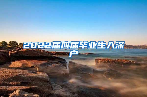 2022屆應(yīng)屆畢業(yè)生入深戶