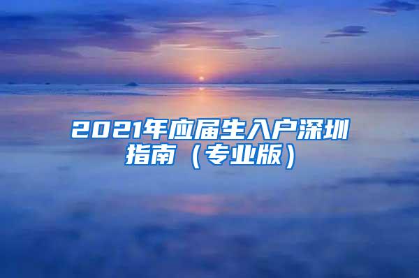 2021年應(yīng)屆生入戶深圳指南（專業(yè)版）