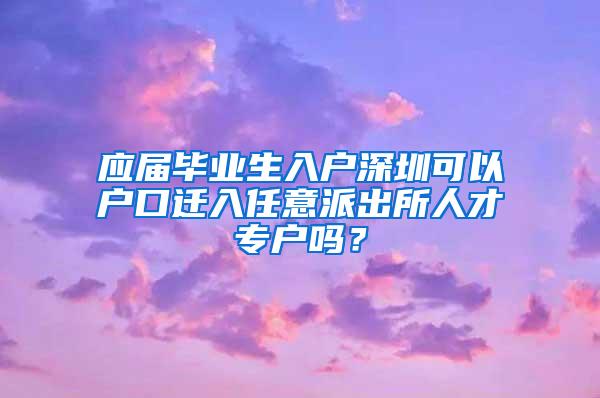 應(yīng)屆畢業(yè)生入戶深圳可以戶口遷入任意派出所人才專戶嗎？