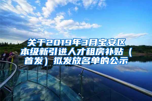 關(guān)于2019年3月寶安區(qū)本級(jí)新引進(jìn)人才租房補(bǔ)貼（首發(fā)）擬發(fā)放名單的公示