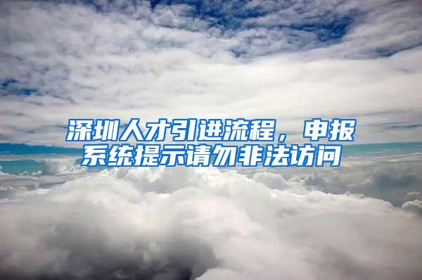 深圳人才引進(jìn)流程，申報(bào)系統(tǒng)提示請(qǐng)勿非法訪問(wèn)