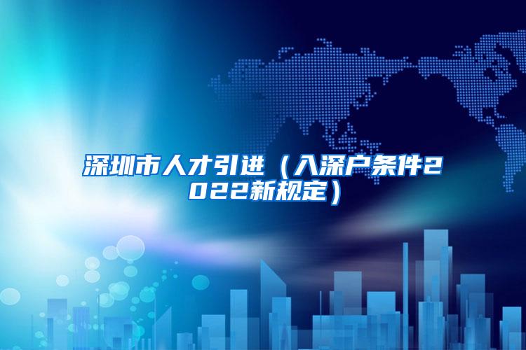 深圳市人才引進(jìn)（入深戶條件2022新規(guī)定）