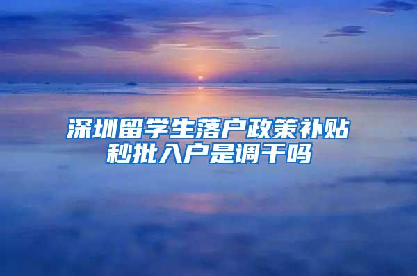 深圳留學(xué)生落戶政策補貼秒批入戶是調(diào)干嗎