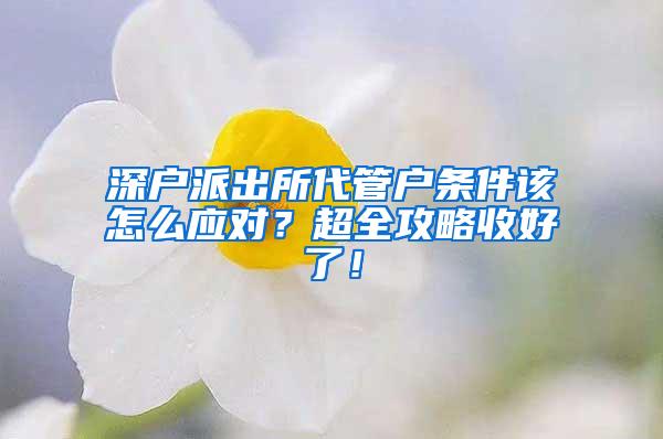 深戶派出所代管戶條件該怎么應(yīng)對？超全攻略收好了！