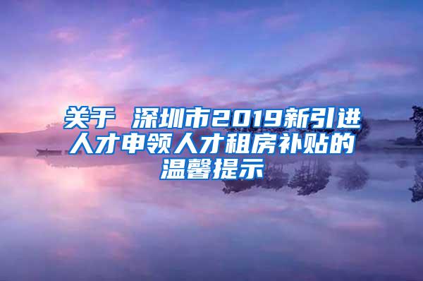 關(guān)于 深圳市2019新引進(jìn)人才申領(lǐng)人才租房補貼的溫馨提示