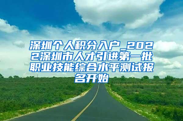 深圳個人積分入戶_2022深圳市人才引進(jìn)第一批職業(yè)技能綜合水平測試報名開始