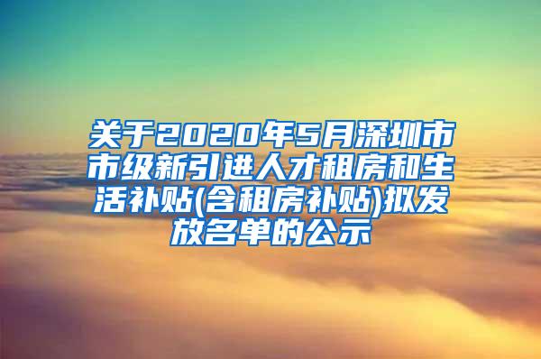 關(guān)于2020年5月深圳市市級(jí)新引進(jìn)人才租房和生活補(bǔ)貼(含租房補(bǔ)貼)擬發(fā)放名單的公示